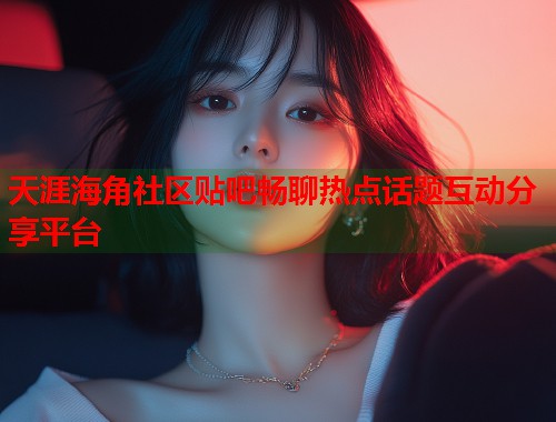 天涯海角社区贴吧畅聊热点话题互动分享平台