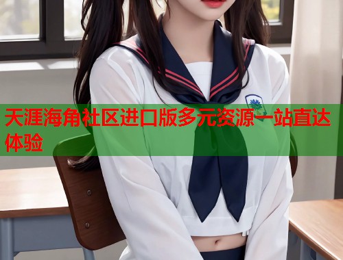 天涯海角社区进口版多元资源一站直达体验