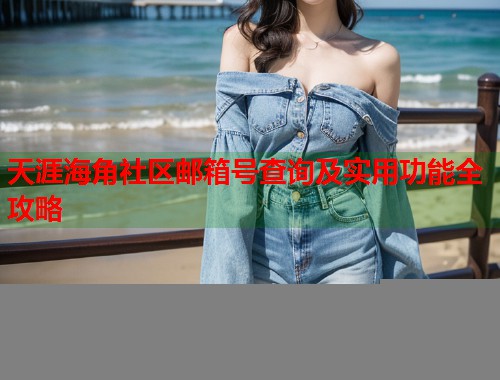 天涯海角社区邮箱号查询及实用功能全攻略
