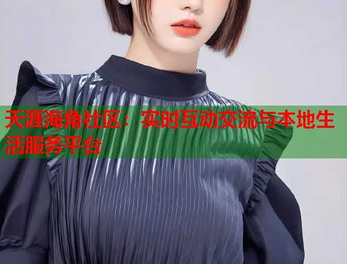 天涯海角社区：实时互动交流与本地生活服务平台