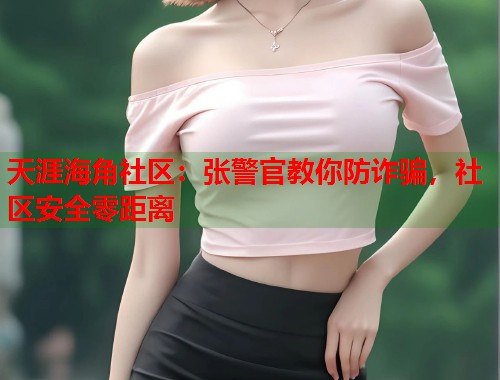 天涯海角社区：张警官教你防诈骗，社区安全零距离