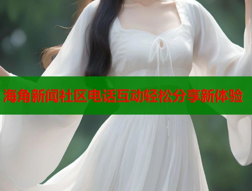海角新闻社区电话互动轻松分享新体验