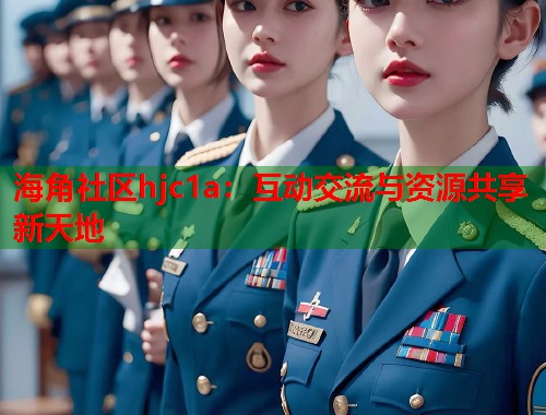 海角社区hjc1a：互动交流与资源共享新天地