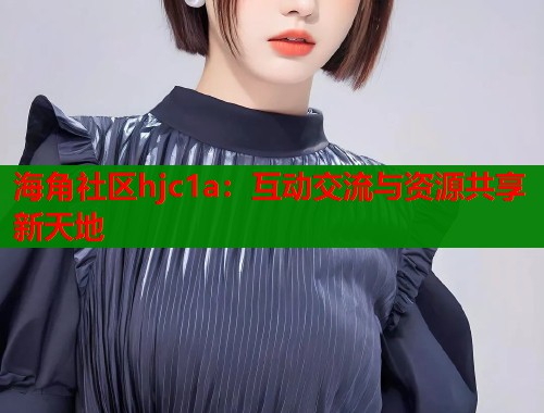 海角社区hjc1a：互动交流与资源共享新天地