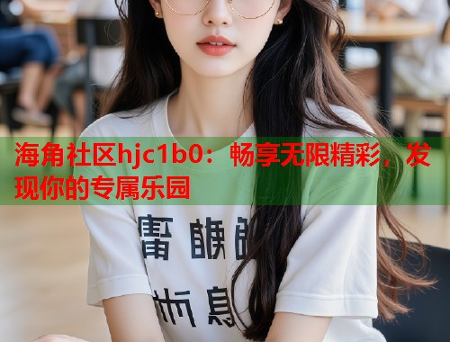 海角社区hjc1b0：畅享无限精彩，发现你的专属乐园