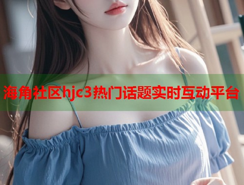 海角社区hjc3热门话题实时互动平台