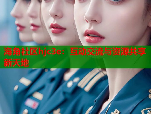 海角社区hjc3e：互动交流与资源共享新天地