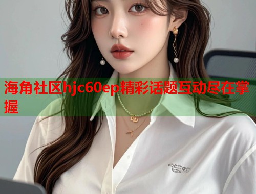 海角社区hjc60ep精彩话题互动尽在掌握