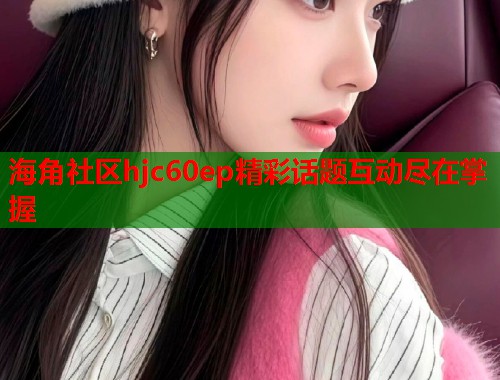 海角社区hjc60ep精彩话题互动尽在掌握