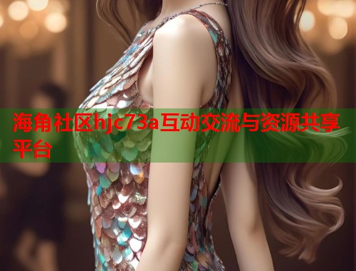 海角社区hjc73a互动交流与资源共享平台