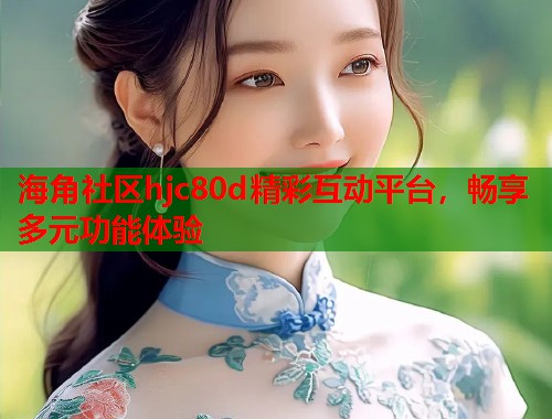 海角社区hjc80d精彩互动平台，畅享多元功能体验