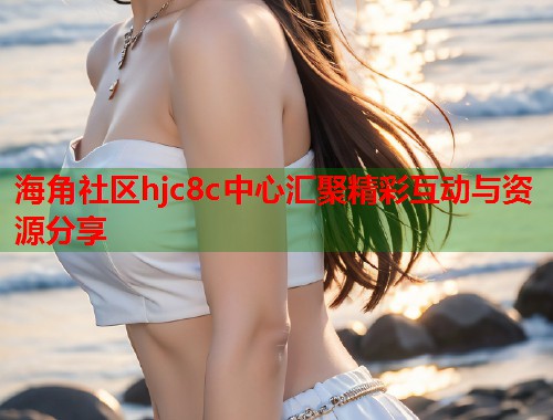 海角社区hjc8c中心汇聚精彩互动与资源分享