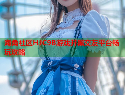 海角社区HJC9B游戏开黑交友平台畅玩攻略