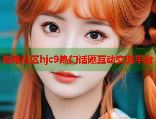 海角社区hjc9热门话题互动交流平台