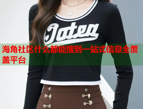 海角社区什么都能搜到一站式信息全覆盖平台