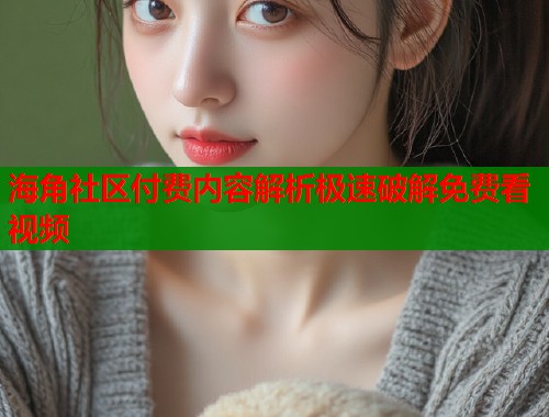 海角社区付费内容解析极速破解免费看视频