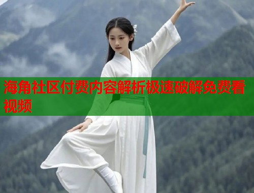 海角社区付费内容解析极速破解免费看视频
