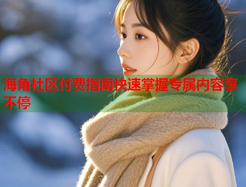 海角社区付费指南快速掌握专属内容享不停