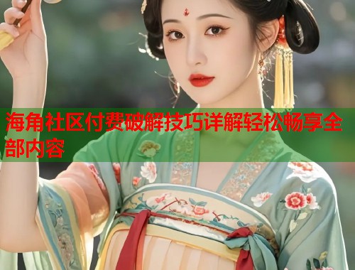 海角社区付费破解技巧详解轻松畅享全部内容