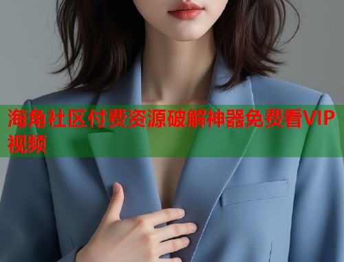 海角社区付费资源破解神器免费看VIP视频