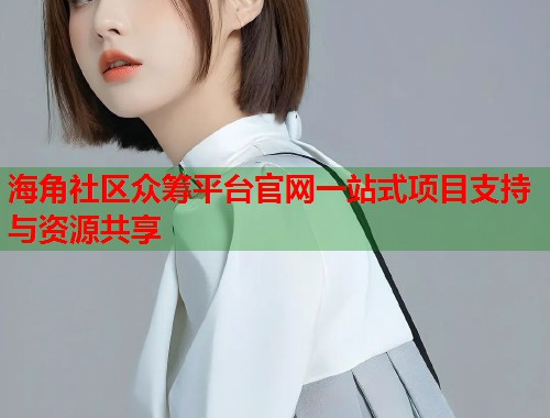 海角社区众筹平台官网一站式项目支持与资源共享