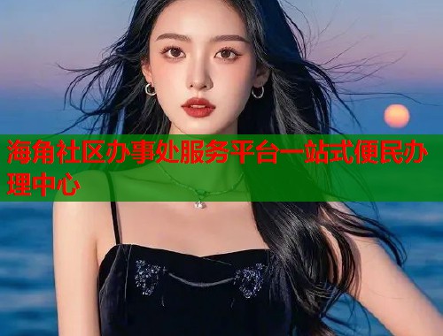 海角社区办事处服务平台一站式便民办理中心