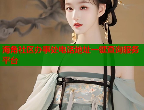 海角社区办事处电话地址一键查询服务平台