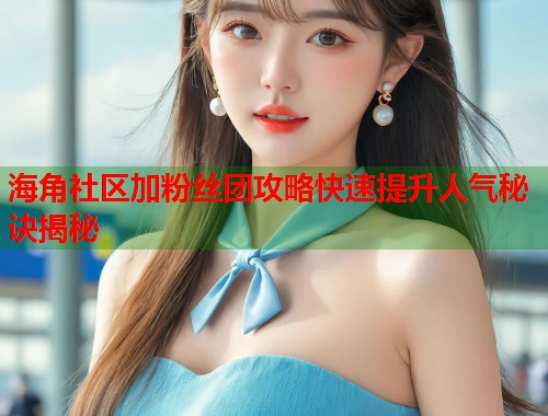 海角社区加粉丝团攻略快速提升人气秘诀揭秘