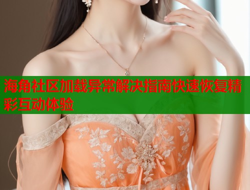 海角社区加载异常解决指南快速恢复精彩互动体验