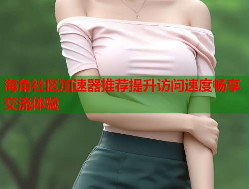 海角社区加速器推荐提升访问速度畅享交流体验