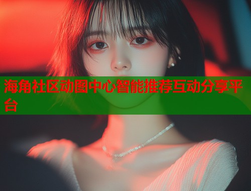 海角社区动图中心智能推荐互动分享平台