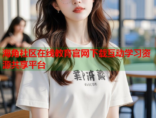 海角社区在线教育官网下载互动学习资源共享平台