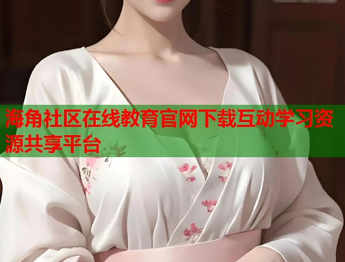 海角社区在线教育官网下载互动学习资源共享平台