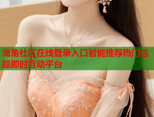 海角社区在线登录入口智能推荐热门话题即时互动平台