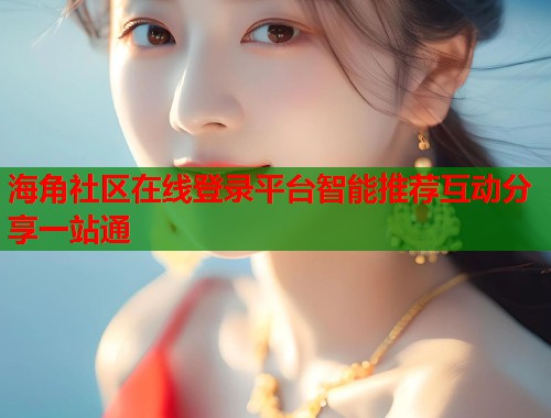 海角社区在线登录平台智能推荐互动分享一站通