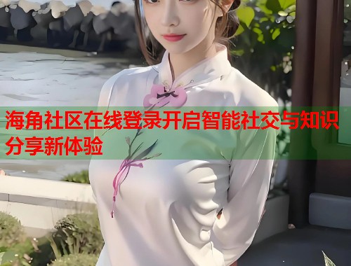 海角社区在线登录开启智能社交与知识分享新体验