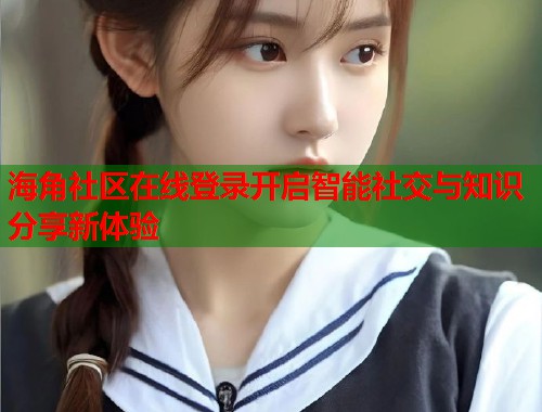 海角社区在线登录开启智能社交与知识分享新体验