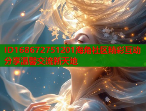 ID168672751201海角社区精彩互动分享温馨交流新天地