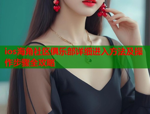 ios海角社区俱乐部详细进入方法及操作步骤全攻略