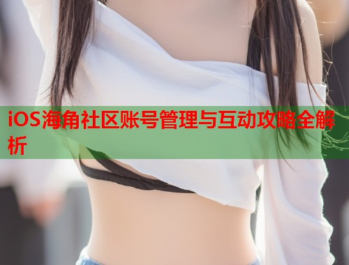 iOS海角社区账号管理与互动攻略全解析