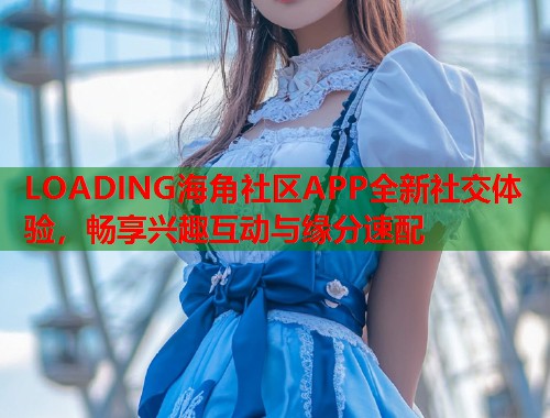 LOADING海角社区APP全新社交体验，畅享兴趣互动与缘分速配