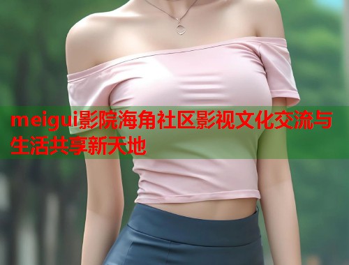 meigui影院海角社区影视文化交流与生活共享新天地