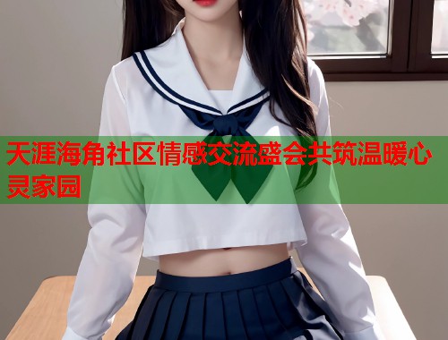 天涯海角社区情感交流盛会共筑温暖心灵家园