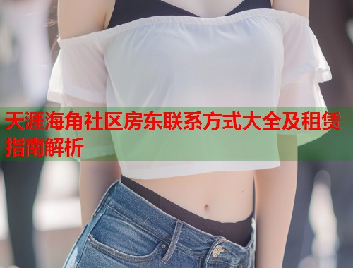 天涯海角社区房东联系方式大全及租赁指南解析