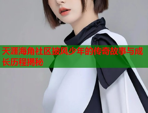 天涯海角社区披风少年的传奇故事与成长历程揭秘