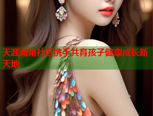 天涯海角社区携手共育孩子健康成长新天地