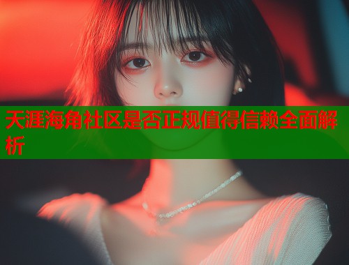 天涯海角社区是否正规值得信赖全面解析