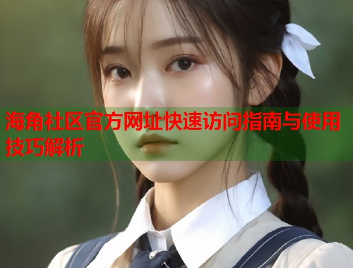 海角社区官方网址快速访问指南与使用技巧解析