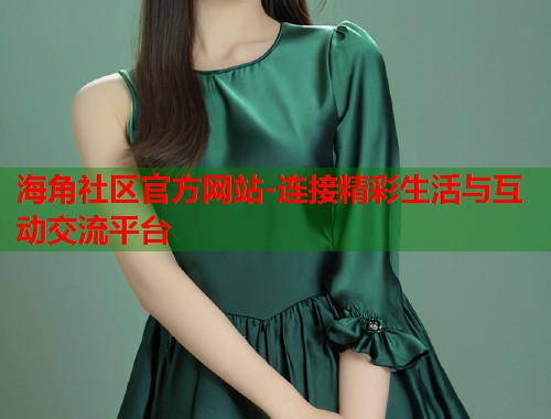 海角社区官方网站-连接精彩生活与互动交流平台