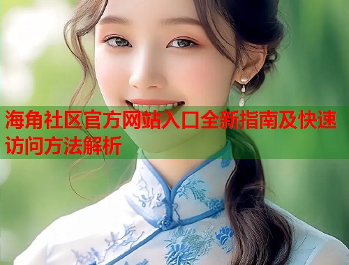 海角社区官方网站入口全新指南及快速访问方法解析